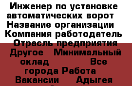 Инженер по установке автоматических ворот › Название организации ­ Компания-работодатель › Отрасль предприятия ­ Другое › Минимальный оклад ­ 40 000 - Все города Работа » Вакансии   . Адыгея респ.,Адыгейск г.